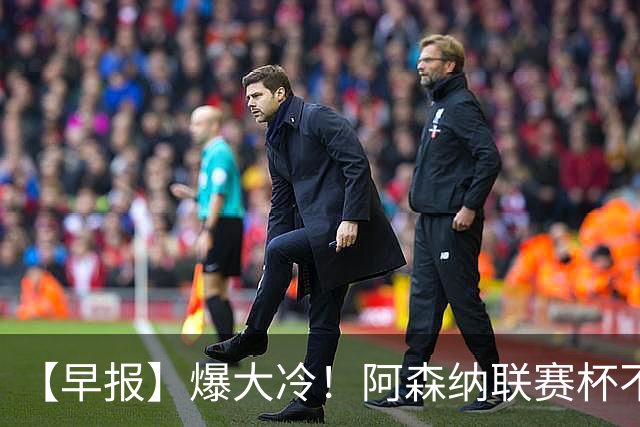 【早报】爆大冷！阿森纳联赛杯不敌英乙球队！