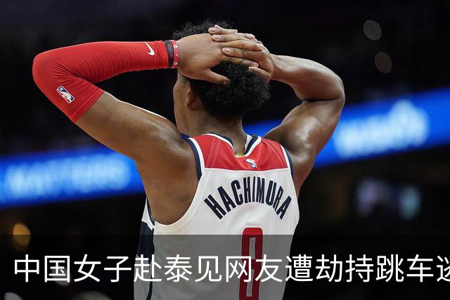 中国女子赴泰见网友遭劫持跳车逃生，一嫌犯以为风头已过出游时落网