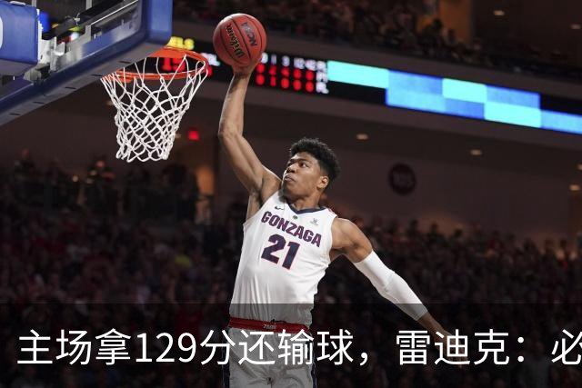主场拿129分还输球，雷迪克：必须每场都能依靠防守