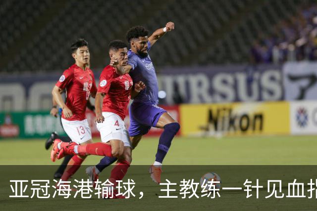亚冠海港输球，主教练一针见血指出头号责任人，三大失误浮出水面