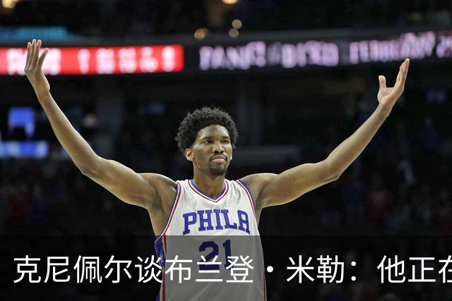 克尼佩尔谈布兰登·米勒：他正在简化进攻方式 就像塔图姆一样