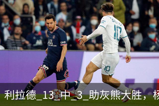 利拉德 13 中 3 助灰熊大胜，杨瀚森第五中锋，巴特尔一纪录稳如泰山