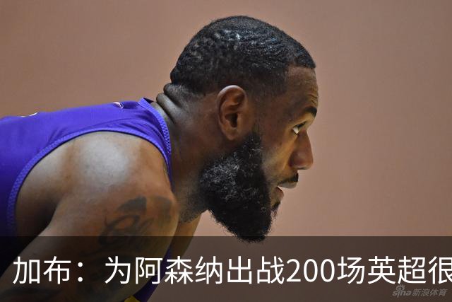 加布：为阿森纳出战200场英超很自豪；最重要的是拿到3分