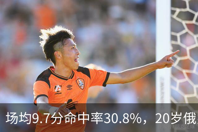 场均9.7分命中率30.8%，20岁俄罗斯后卫坦言不慌