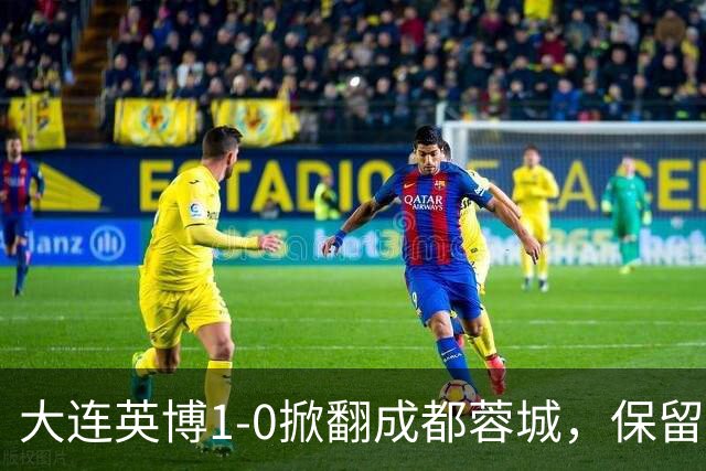 大连英博1-0掀翻成都蓉城，保留争冠希望，赛后主帅霸气表态引热议