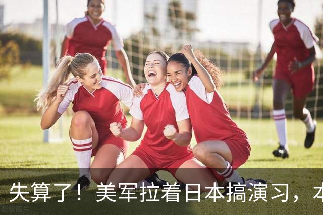 失算了！美军拉着日本搞演习，本想秀肌肉，反倒帮了中方一把