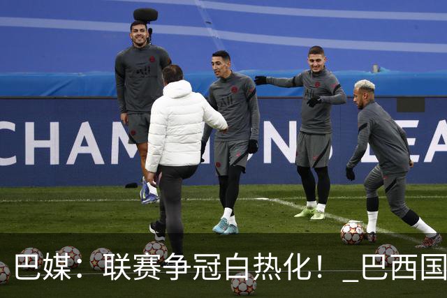 巴媒：联赛争冠白热化！ 巴西国家队11月或不征召巴甲球员
