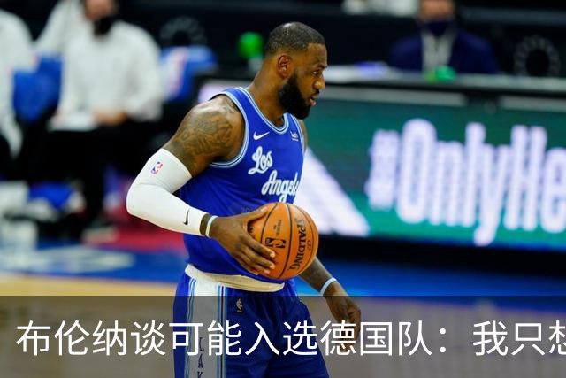 布伦纳谈可能入选德国队：我只想做好自己最擅长的事，那就是进球