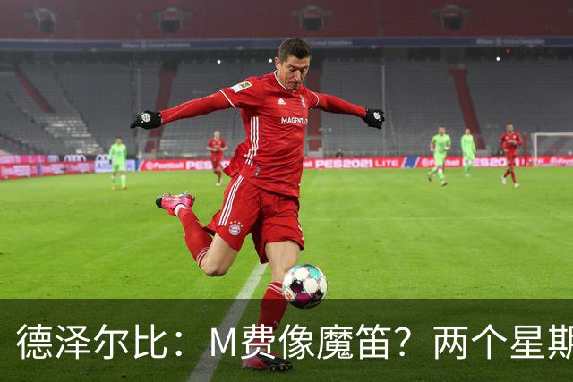 德泽尔比：M费像魔笛？两个星期以前他还被认为是灾难级签约