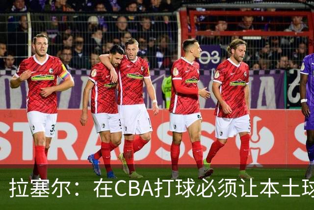 拉塞尔：在CBA打球必须让本土球员参与进来才能赢得总冠军