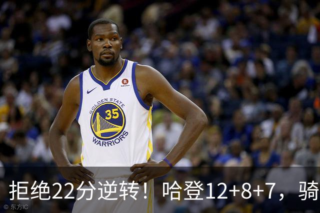 拒绝22分逆转！哈登12+8+7，骑士险胜篮网！米切尔22+5，双塔发威