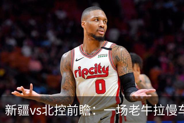 新疆vs北控前瞻：一场老牛拉慢车的较量，北控重锤内线成制胜法宝