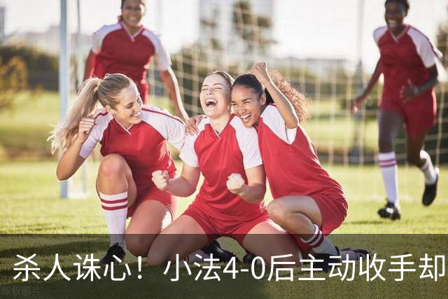 杀人诛心！小法4-0后主动收手却丢球，赛后自责"后悔！我的责任"