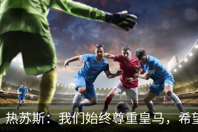 热苏斯：我们始终尊重皇马，希望能在国家德比出场并进球