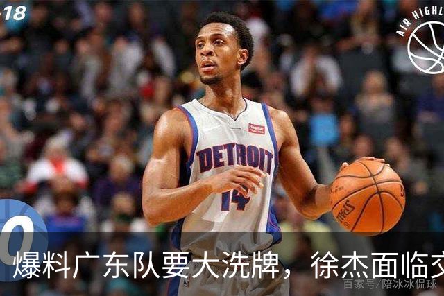 爆料广东队要大洗牌，徐杰面临交易，卢卡成老大，胡明轩队长不稳