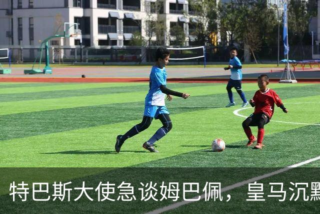 特巴斯大使急谈姆巴佩，皇马沉默惹争议