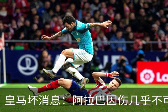 皇马坏消息：阿拉巴因伤几乎不可能参加对曼城的比赛