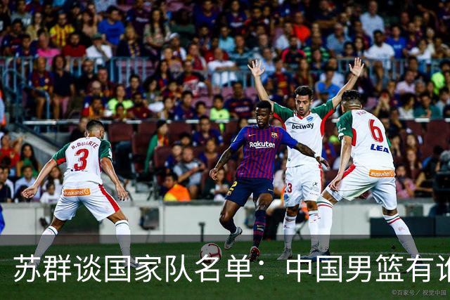 苏群谈国家队名单：中国男篮有谁没谁不是关键