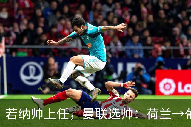 若纳帅上任，曼联选帅：荷兰→葡萄牙→ 曼联旧将→前莱比锡主帅