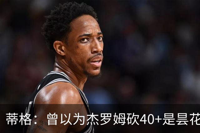 蒂格：曾以为杰罗姆砍40+是昙花一现，后来发现他真能打