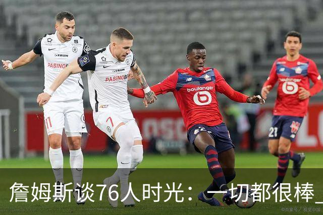詹姆斯谈76人时光：一切都很棒 但我还在适应&毕竟我在LA待了8年