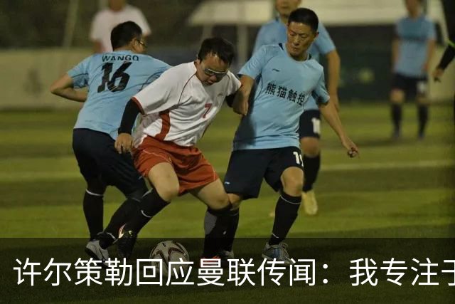 许尔策勒回应曼联传闻：我专注于布莱顿，对卡里克唯有尊重