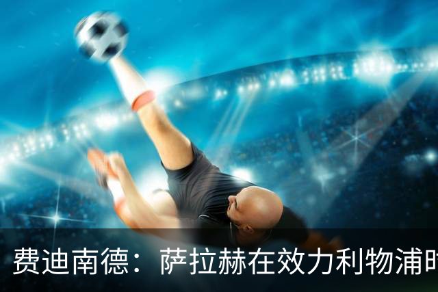 费迪南德：萨拉赫在效力利物浦时本该拿到金球奖