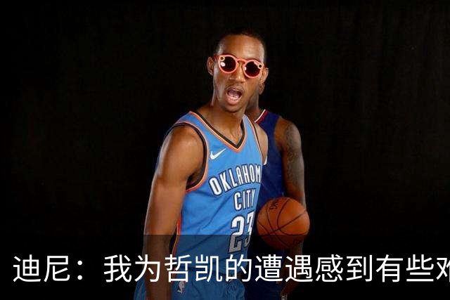 迪尼：我为哲凯的遭遇感到有些难受，他显然已经失去球队信任