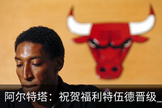 阿尔特塔：祝贺福利特伍德晋级 我对我们球员的比赛态度并无不满