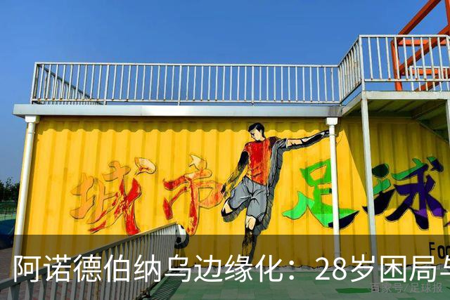 阿诺德伯纳乌边缘化：28岁困局与金球奖遥望