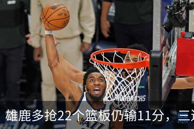 雄鹿多抢22个篮板仍输11分，三连败暴露关键回合短板
