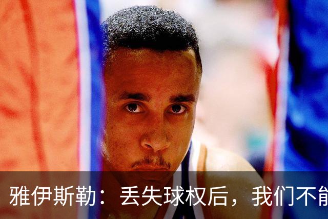 雅伊斯勒：丢失球权后，我们不能让对手轻易攻入禁区