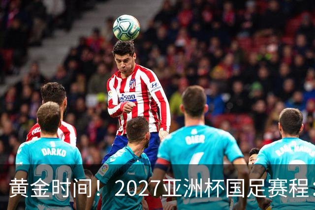 黄金时间！2027亚洲杯国足赛程：3场全部21点30开球 首战伊朗