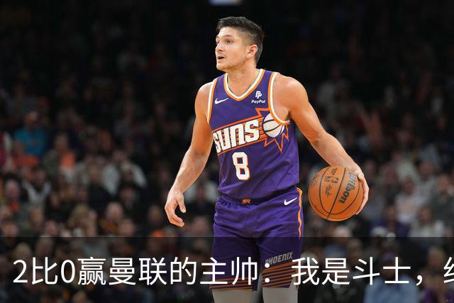 2比0赢曼联的主帅：我是斗士，绝不投降