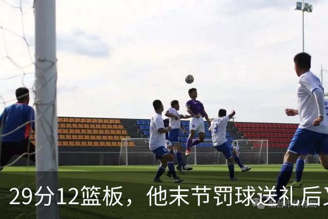 29分12篮板，他末节罚球送礼后又用补篮救回老鹰