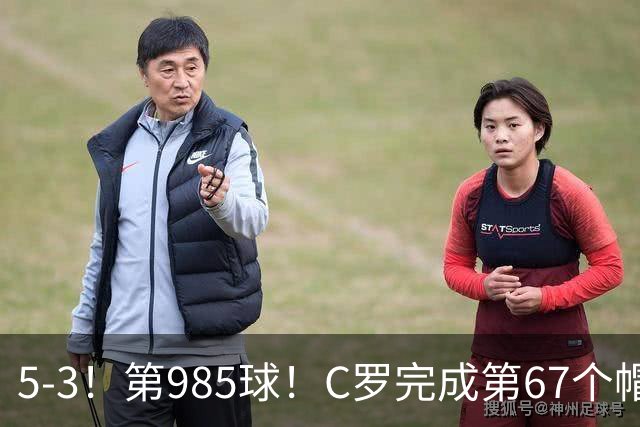 5-3！第985球！C罗完成第67个帽子戏法，41岁的起跳高度令人赞叹