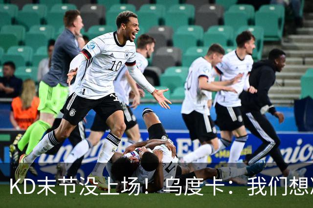 KD末节没上场！乌度卡：我们想减少杜兰特的出场时间