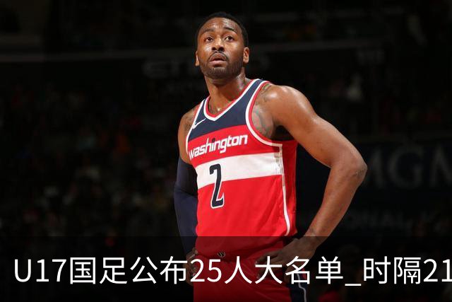 U17国足公布25人大名单 时隔21年将再战世少赛